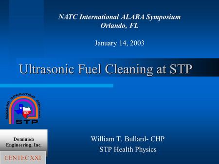 Ultrasonic Fuel Cleaning at STP William T. Bullard- CHP STP Health Physics Dominion Engineering, Inc. NATC International ALARA Symposium Orlando, FL January.