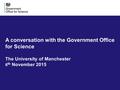 A conversation with the Government Office for Science The University of Manchester 6 th November 2015.