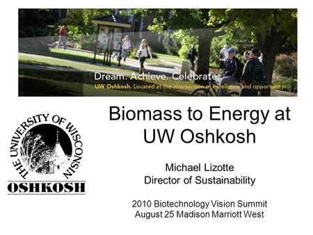 Biomass to Energy at UW Oshkosh Michael Lizotte Director of Sustainability 2010 Biotechnology Vision Summit August 25 Madison Marriott West.