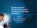 Health Care Plan: Overall Development, Key Measures, & Data Collection MPHCA CHC Growth & Capacity Building Symposium July 22, 2010.