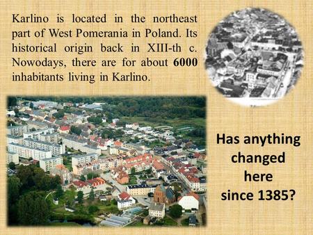 Karlino is located in the northeast part of West Pomerania in Poland. Its historical origin back in XIII-th c. Nowodays, there are for about 6000 inhabitants.