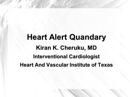 Heart Alert Quandary Kiran K. Cheruku, MD Interventional Cardiologist Heart And Vascular Institute of Texas.