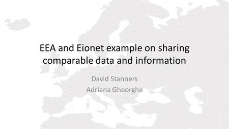 EEA and Eionet example on sharing comparable data and information David Stanners Adriana Gheorghe.