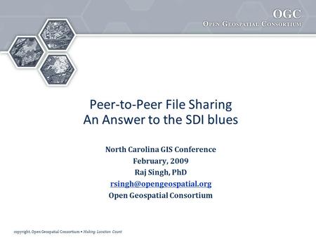 Copyright, Open Geospatial Consortium Making Location Count Peer-to-Peer File Sharing An Answer to the SDI blues North Carolina GIS Conference February,