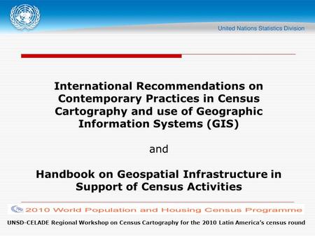 UNSD-CELADE Regional Workshop on Census Cartography for the 2010 Latin America’s census round International Recommendations on Contemporary Practices in.