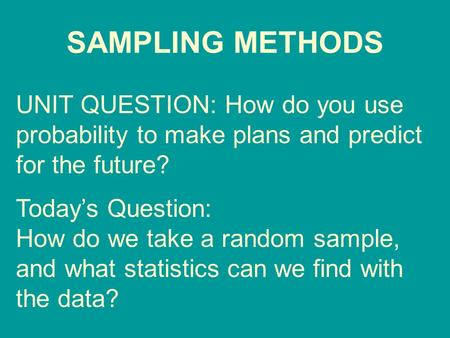 SAMPLING METHODS UNIT QUESTION: How do you use probability to make plans and predict for the future? Today’s Question: How do we take a random sample,