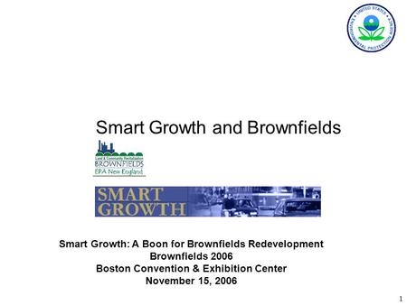 1 Smart Growth and Brownfields Smart Growth: A Boon for Brownfields Redevelopment Brownfields 2006 Boston Convention & Exhibition Center November 15, 2006.