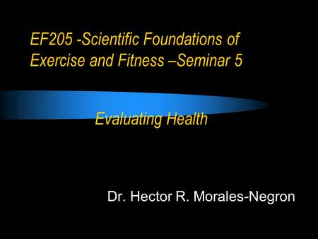 EF205 -Scientific Foundations of Exercise and Fitness –Seminar 5 Dr. Hector R. Morales-Negron Evaluating Health.