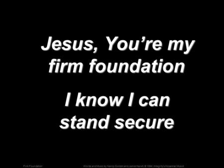 Words and Music by Nancy Gordon and Jamie Harvill; © 1994, Integrity's Hosanna! MusidFirm Foundation Jesus, You’re my firm foundation Jesus, You’re my.