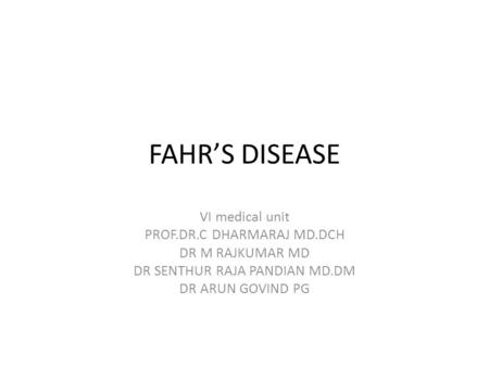 FAHR’S DISEASE VI medical unit PROF.DR.C DHARMARAJ MD.DCH DR M RAJKUMAR MD DR SENTHUR RAJA PANDIAN MD.DM DR ARUN GOVIND PG.