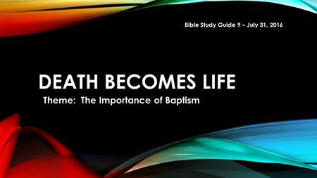 DEATH BECOMES LIFE Theme: The Importance of Baptism Bible Study Guide 9 – July 31, 2016.