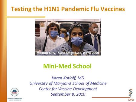 CVD Testing the H1N1 Pandemic Flu Vaccines Mini-Med School Karen Kotloff, MD University of Maryland School of Medicine Center for Vaccine Development September.