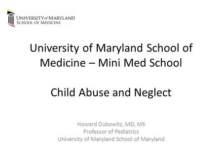 University of Maryland School of Medicine – Mini Med School Child Abuse and Neglect Howard Dubowitz, MD, MS Professor of Pediatrics University of Maryland.