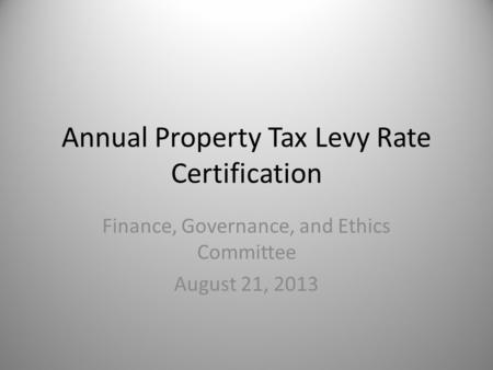 Annual Property Tax Levy Rate Certification Finance, Governance, and Ethics Committee August 21, 2013.