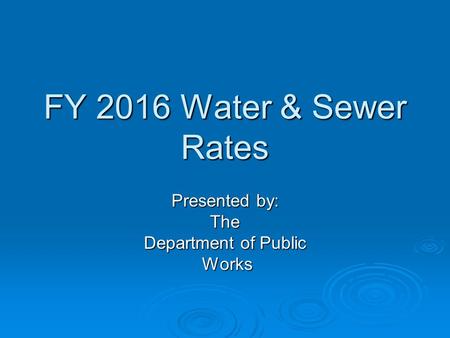 FY 2016 Water & Sewer Rates Presented by: The Department of Public Works Works.