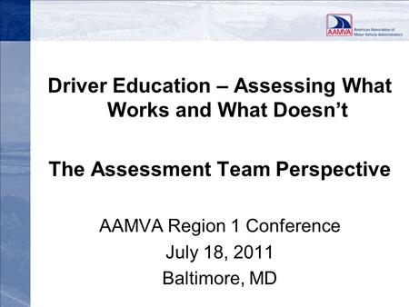 Driver Education – Assessing What Works and What Doesn’t The Assessment Team Perspective AAMVA Region 1 Conference July 18, 2011 Baltimore, MD.