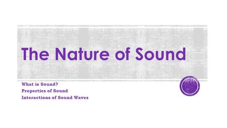 The Nature of Sound What is Sound? Properties of Sound Interactions of Sound Waves.