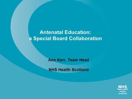 Antenatal Education: a Special Board Collaboration Ann Kerr, Team Head NHS Health Scotland.