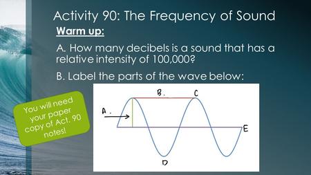 Activity 90: The Frequency of Sound Warm up: A. How many decibels is a sound that has a relative intensity of 100,000? B. Label the parts of the wave below: