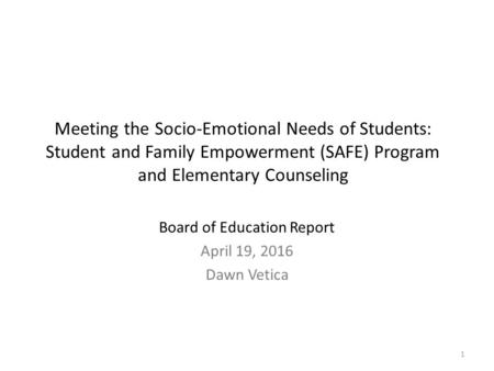 1 Meeting the Socio-Emotional Needs of Students: Student and Family Empowerment (SAFE) Program and Elementary Counseling Board of Education Report April.