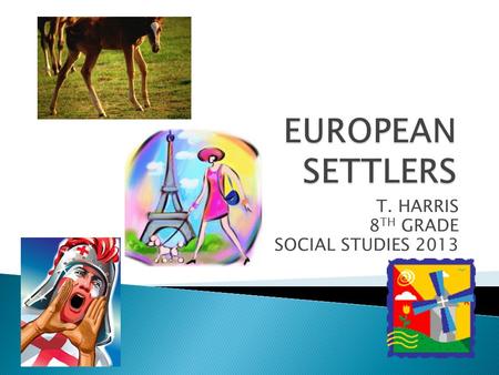 T. HARRIS 8 TH GRADE SOCIAL STUDIES 2013.  TODAY, I WILL EXPLAIN THE DEVELOPMENT OF THE NEW WORLD BY EUROPEAN SETTLERS.  MY JOB IS TO IDENTIFY EUROPEAN.