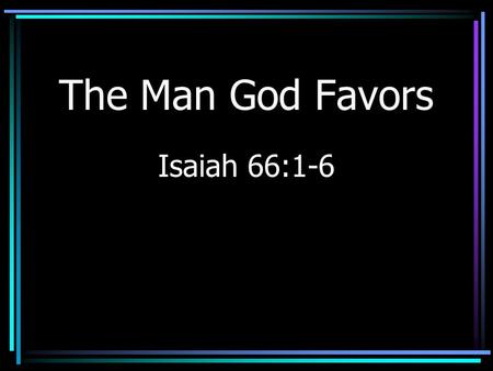 The Man God Favors Isaiah 66:1-6. Introduction God takes an interest in man (Psalm 8) Need to be thankful.