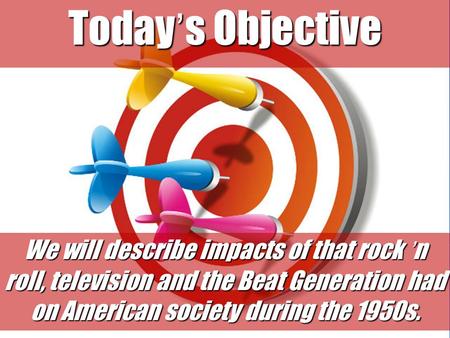 Today’s Objective We will describe impacts of that rock ’n roll, television and the Beat Generation had on American society during the 1950s.