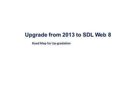 Upgrade from 2013 to SDL Web 8 Road Map for Up-gradation.