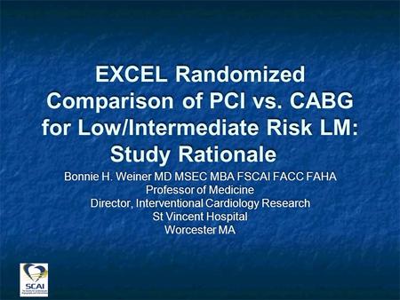 EXCEL Randomized Comparison of PCI vs. CABG for Low/Intermediate Risk LM: Study Rationale Bonnie H. Weiner MD MSEC MBA FSCAI FACC FAHA Professor of Medicine.