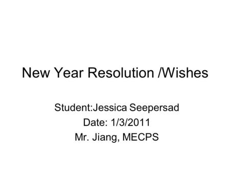 New Year Resolution /Wishes Student:Jessica Seepersad Date: 1/3/2011 Mr. Jiang, MECPS.