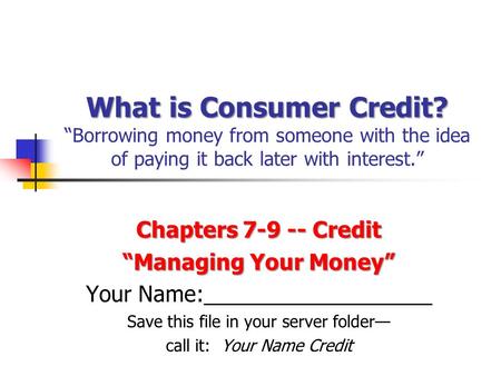 What is Consumer Credit? What is Consumer Credit? “Borrowing money from someone with the idea of paying it back later with interest.” Chapters 7-9 -- Credit.