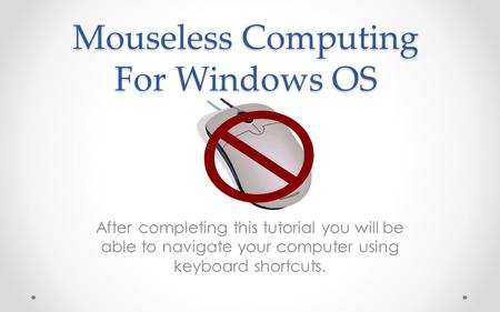 Mouseless Computing For Windows OS After completing this tutorial you will be able to navigate your computer using keyboard shortcuts.