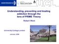 1 Understanding, preventing and treating addiction through the lens of PRIME Theory University College London January 2009 Robert West.