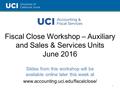 Fiscal Close Workshop – Auxiliary and Sales & Services Units June 2016 Slides from this workshop will be available online later this week at www.accounting.uci.edu/fiscalclose/