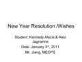 New Year Resolution /Wishes Student: Kennedy Alexis & Alex Jagnarine Date: January 3 rd, 2011 Mr. Jiang, MECPS.