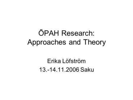 ÕPAH Research: Approaches and Theory Erika Löfström 13.-14.11.2006 Saku.