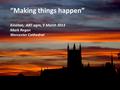 “Making things happen” Kineton, ART agm, 9 March 2013 Mark Regan Worcester Cathedral.