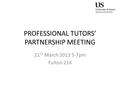 PROFESSIONAL TUTORS’ PARTNERSHIP MEETING 21 ST March 2013 5-7pm Fulton 214.