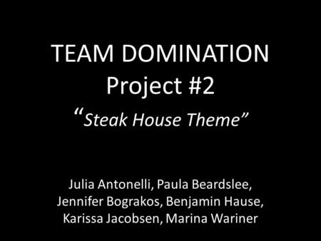 TEAM DOMINATION Project #2 “ Steak House Theme” Julia Antonelli, Paula Beardslee, Jennifer Bograkos, Benjamin Hause, Karissa Jacobsen, Marina Wariner.