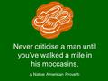 A Native American Proverb Never criticise a man until you’ve walked a mile in his moccasins.