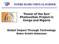 NOTRE DAME VIRTUAL SCHOOL ‘Power of the Sun’ Photovoltaic Project in Congo and Nigeria Global Impact Through Technology Sister Kristin Hokanson.