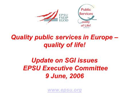 Quality public services in Europe – quality of life! Update on SGI issues EPSU Executive Committee 9 June, 2006 www.epsu.org.