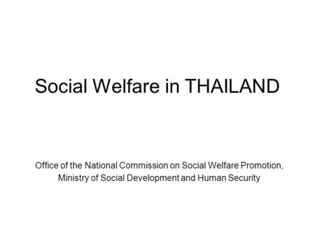 Social Welfare in THAILAND Office of the National Commission on Social Welfare Promotion, Ministry of Social Development and Human Security.