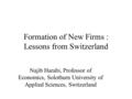 Formation of New Firms : Lessons from Switzerland Najib Harabi, Professor of Economics, Solothurn University of Applied Sciences, Switzerland.