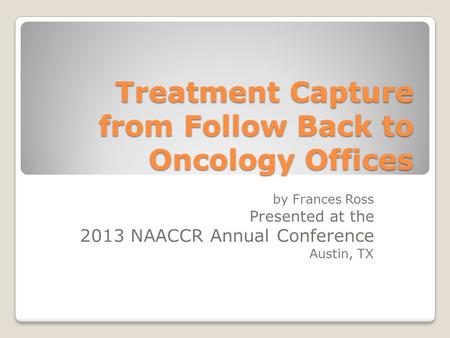 Treatment Capture from Follow Back to Oncology Offices by Frances Ross Presented at the 2013 NAACCR Annual Conference Austin, TX.