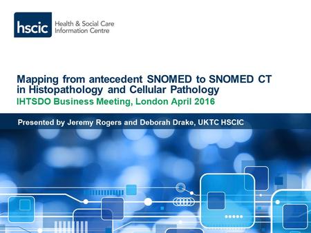 Mapping from antecedent SNOMED to SNOMED CT in Histopathology and Cellular Pathology IHTSDO Business Meeting, London April 2016 Presented by Jeremy Rogers.