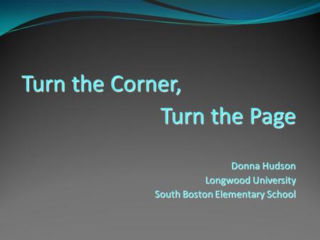 Turn the Corner, Turn the Page Donna Hudson Longwood University South Boston Elementary School.