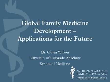 Global Family Medicine Development – Applications for the Future Dr. Calvin Wilson University of Colorado Anschutz School of Medicine.