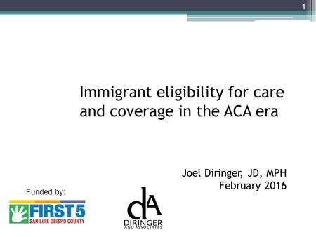 Immigrant eligibility for care and coverage in the ACA era Joel Diringer, JD, MPH February 2016 1 Funded by: