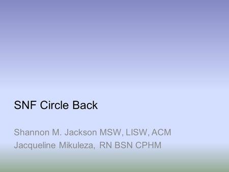 SNF Circle Back Shannon M. Jackson MSW, LISW, ACM Jacqueline Mikuleza, RN BSN CPHM.